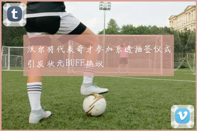 沃尔将代表奇才参加乐透抽签仪式引发状元BUFF热议