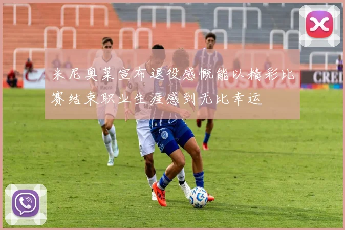 米尼奥莱宣布退役感慨能以精彩比赛结束职业生涯感到无比幸运