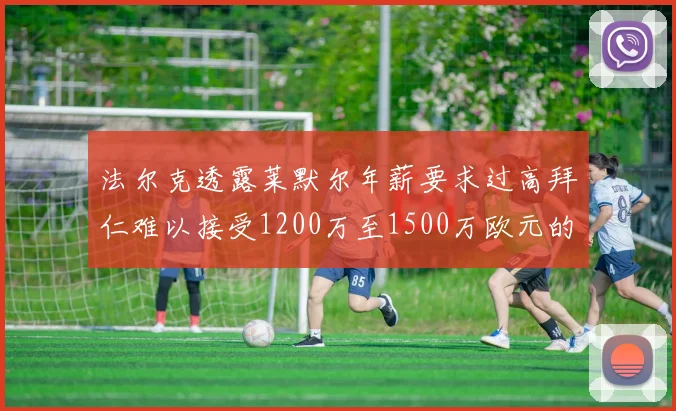 法尔克透露莱默尔年薪要求过高拜仁难以接受1200万至1500万欧元的报价