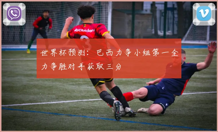 世界杯预测：巴西力争小组第一全力争胜对手获取三分
