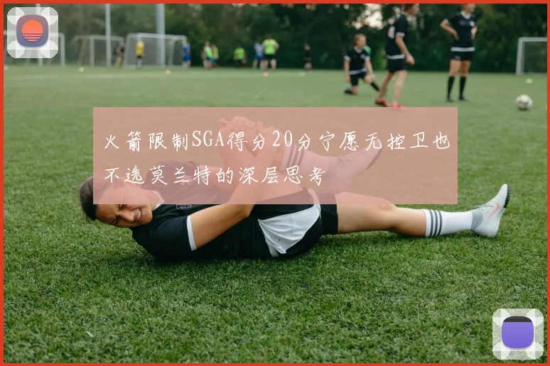 火箭限制SGA得分20分宁愿无控卫也不选莫兰特的深层思考