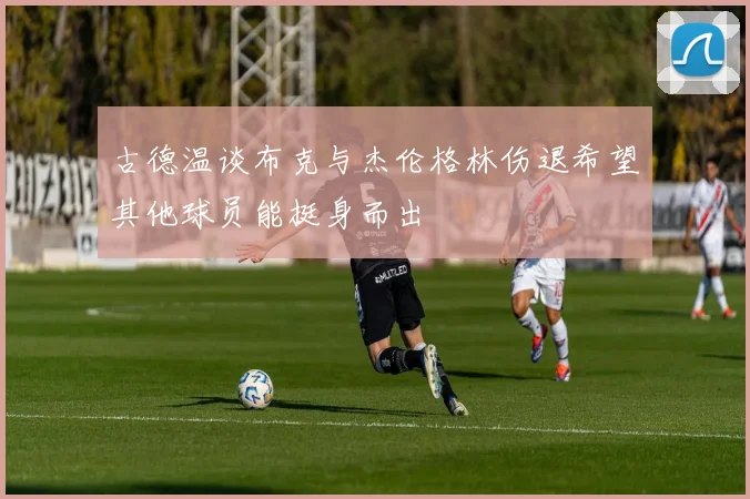 古德温谈布克与杰伦格林伤退希望其他球员能挺身而出