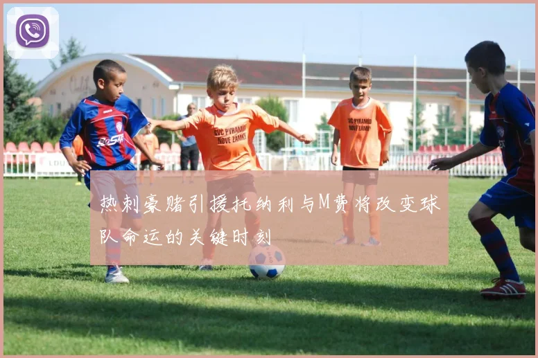 热刺豪赌引援托纳利与M费将改变球队命运的关键时刻