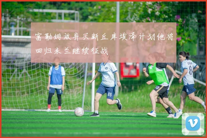 富勒姆放弃买断丘库埃泽计划他将回归米兰继续征战