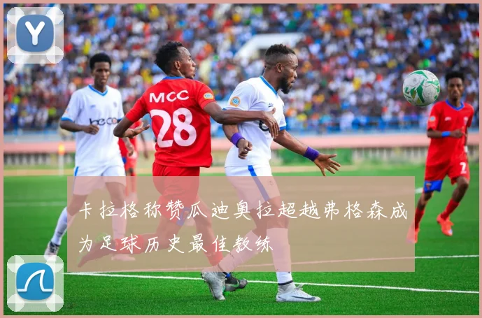 卡拉格称赞瓜迪奥拉超越弗格森成为足球历史最佳教练