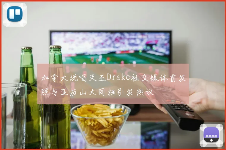 加拿大说唱天王Drake社交媒体首发照与亚历山大同框引发热议