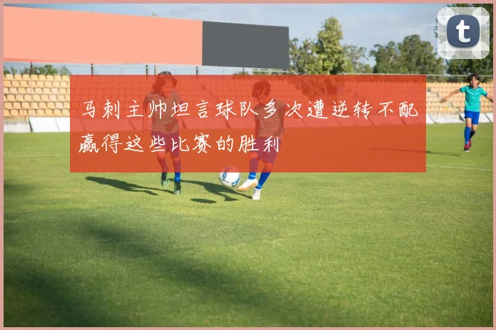 马刺主帅坦言球队多次遭逆转不配赢得这些比赛的胜利