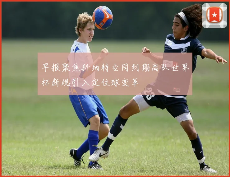 早报聚焦科纳特合同到期离队世界杯新规引入定位球变革