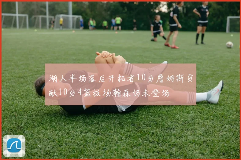 湖人半场落后开拓者10分詹姆斯贡献10分4篮板杨瀚森仍未登场