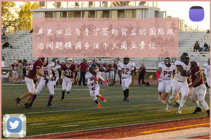 库里回应与李宁签约背后的国际政治问题强调专注个人商业责任
