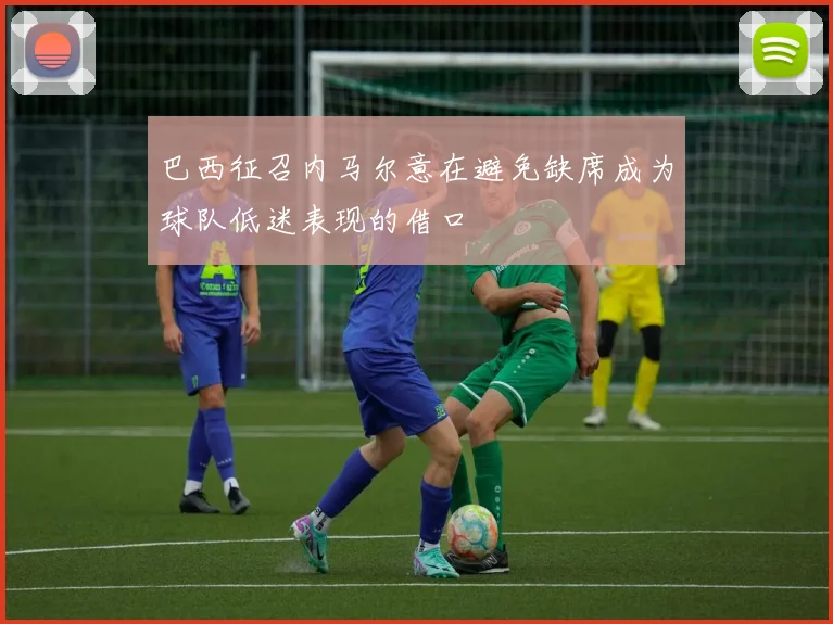 巴西征召内马尔意在避免缺席成为球队低迷表现的借口