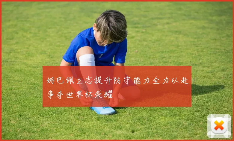 姆巴佩立志提升防守能力全力以赴争夺世界杯荣耀