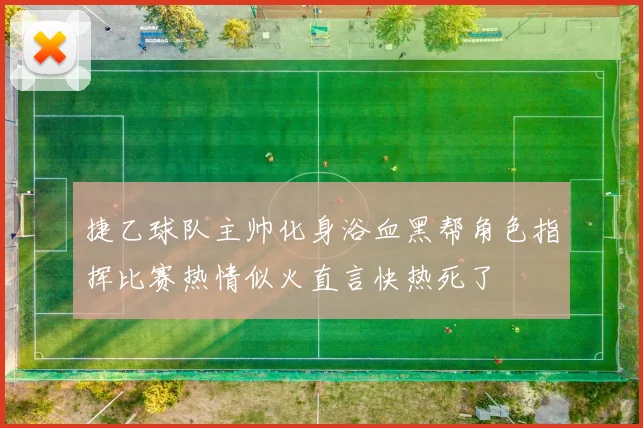 捷乙球队主帅化身浴血黑帮角色指挥比赛热情似火直言快热死了