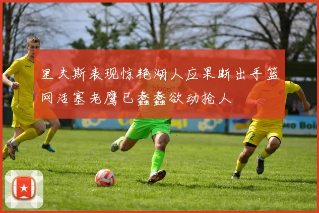 里夫斯表现惊艳湖人应果断出手篮网活塞老鹰已蠢蠢欲动抢人