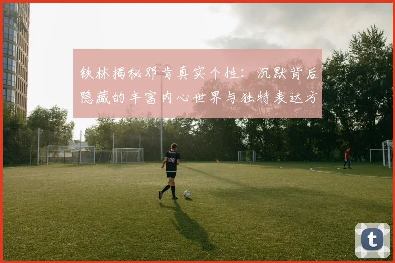 铁林揭秘邓肯真实个性：沉默背后隐藏的丰富内心世界与独特表达方式