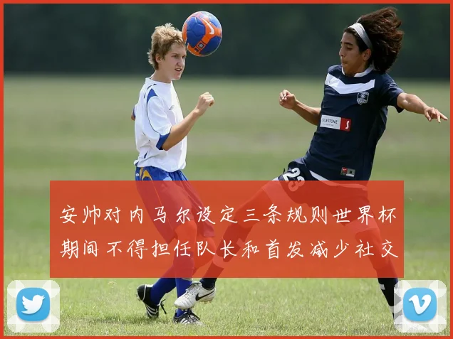 安帅对内马尔设定三条规则世界杯期间不得担任队长和首发减少社交媒体使用