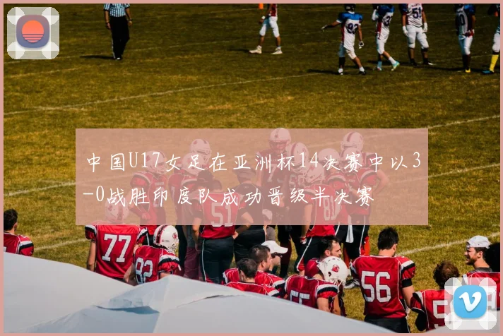 中国U17女足在亚洲杯14决赛中以3-0战胜印度队成功晋级半决赛