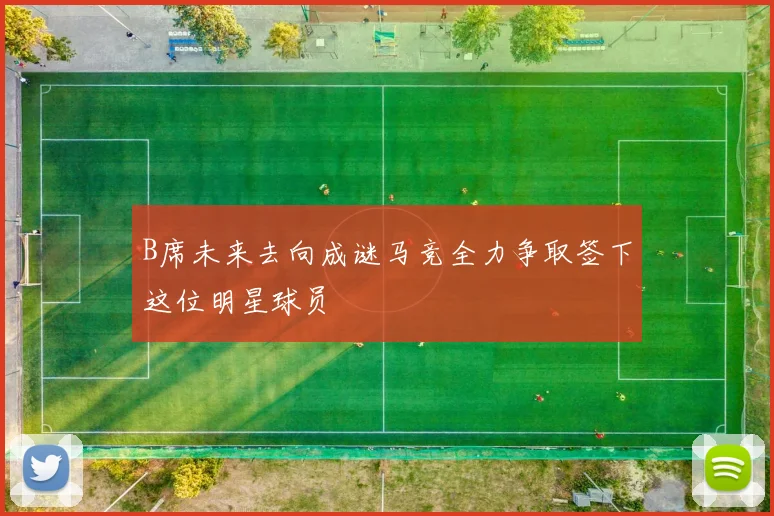 B席未来去向成谜马竞全力争取签下这位明星球员